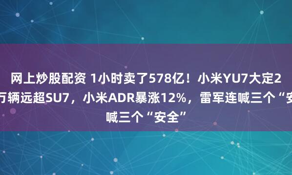 网上炒股配资 1小时卖了578亿！小米YU7大定28.9万辆远超SU7，小米ADR暴涨12%，雷军连喊三个“安全”