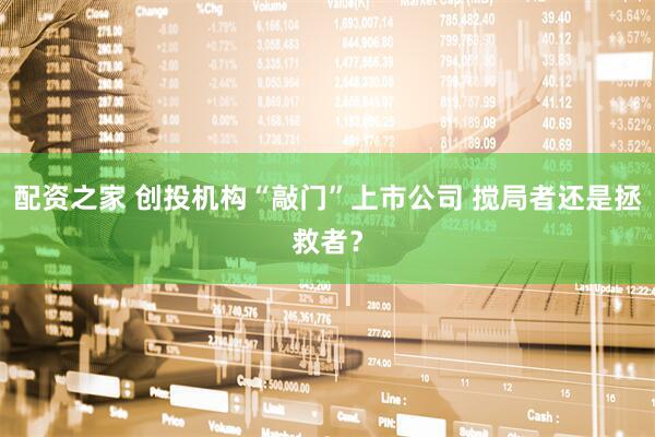 配资之家 创投机构“敲门”上市公司 搅局者还是拯救者？