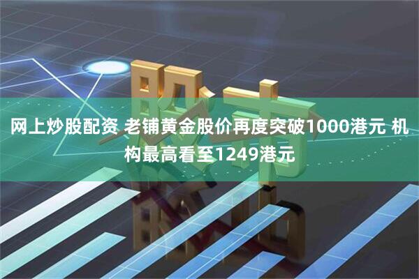 网上炒股配资 老铺黄金股价再度突破1000港元 机构最高看至1249港元