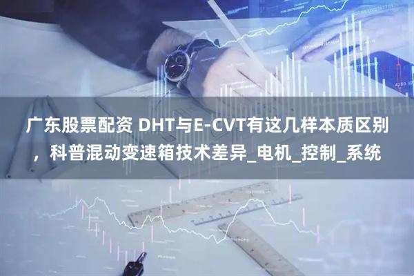 广东股票配资 DHT与E-CVT有这几样本质区别，科普混动变速箱技术差异_电机_控制_系统