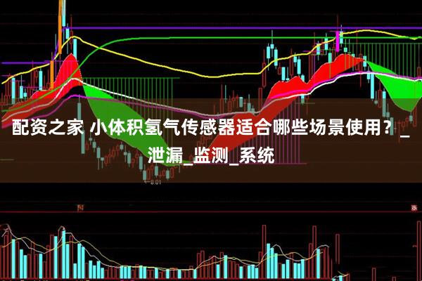 配资之家 小体积氢气传感器适合哪些场景使用？_泄漏_监测_系统