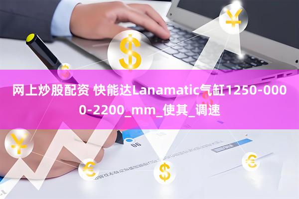 网上炒股配资 快能达Lanamatic气缸1250-0000-2200_mm_使其_调速