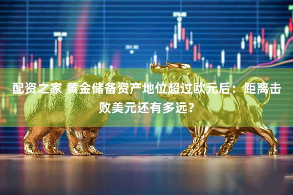 配资之家 黄金储备资产地位超过欧元后：距离击败美元还有多远？