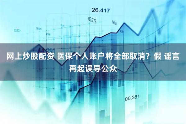 网上炒股配资 医保个人账户将全部取消？假 谣言再起误导公众