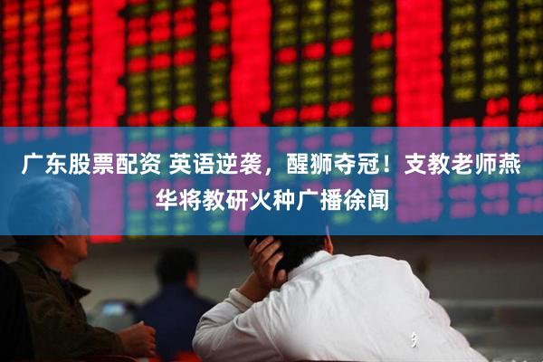 广东股票配资 英语逆袭，醒狮夺冠！支教老师燕华将教研火种广播徐闻