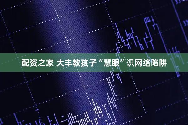 配资之家 大丰教孩子“慧眼”识网络陷阱