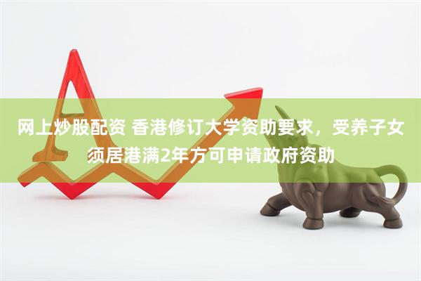 网上炒股配资 香港修订大学资助要求，受养子女须居港满2年方可申请政府资助