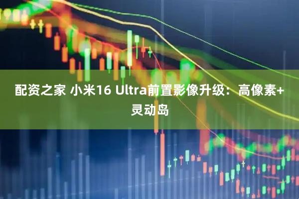 配资之家 小米16 Ultra前置影像升级：高像素+灵动岛