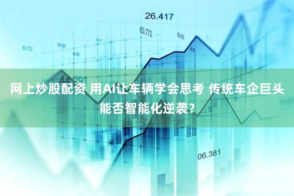 网上炒股配资 用AI让车辆学会思考 传统车企巨头能否智能化逆袭？