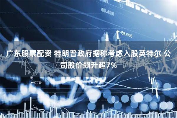 广东股票配资 特朗普政府据称考虑入股英特尔 公司股价飙升超7%
