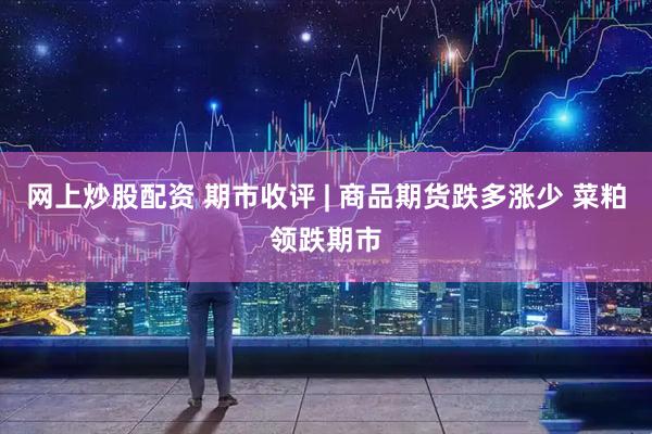 网上炒股配资 期市收评 | 商品期货跌多涨少 菜粕领跌期市
