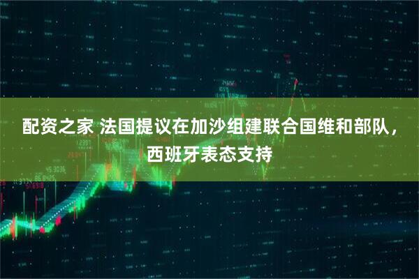 配资之家 法国提议在加沙组建联合国维和部队，西班牙表态支持