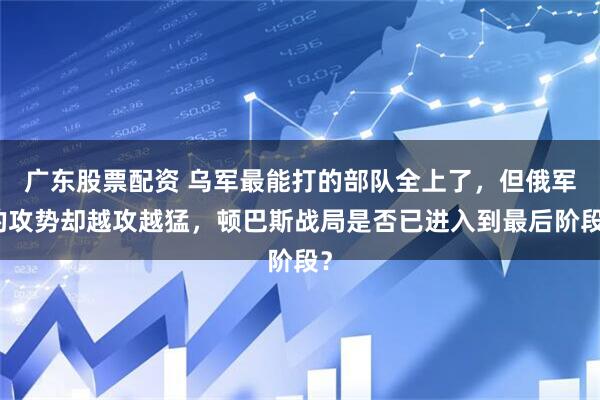 广东股票配资 乌军最能打的部队全上了，但俄军的攻势却越攻越猛，顿巴斯战局是否已进入到最后阶段？