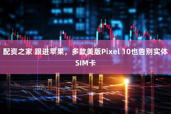 配资之家 跟进苹果，多款美版Pixel 10也告别实体SIM卡