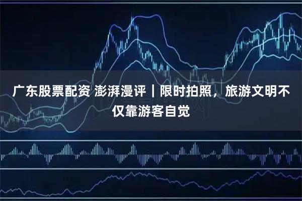 广东股票配资 澎湃漫评｜限时拍照，旅游文明不仅靠游客自觉