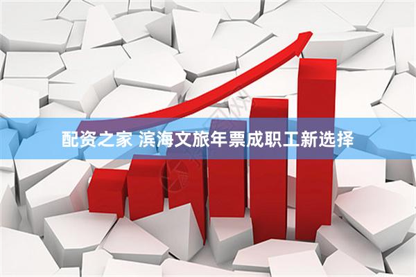 配资之家 滨海文旅年票成职工新选择