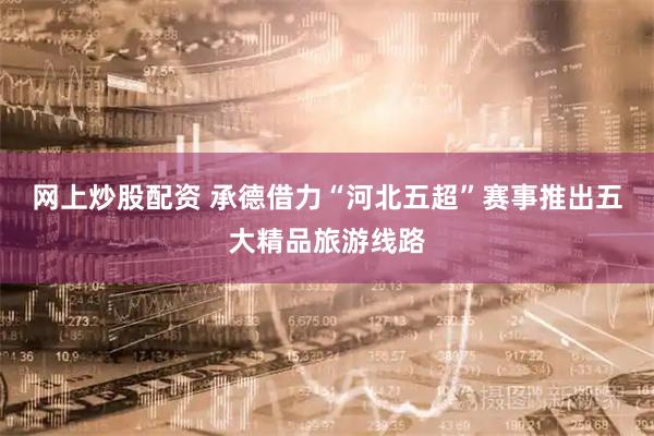 网上炒股配资 承德借力“河北五超”赛事推出五大精品旅游线路