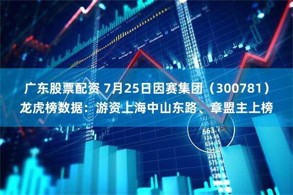 广东股票配资 7月25日因赛集团（300781）龙虎榜数据：游资上海中山东路、章盟主上榜