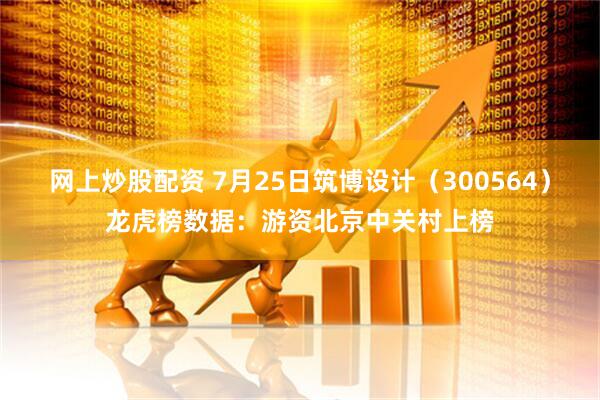 网上炒股配资 7月25日筑博设计（300564）龙虎榜数据：游资北京中关村上榜