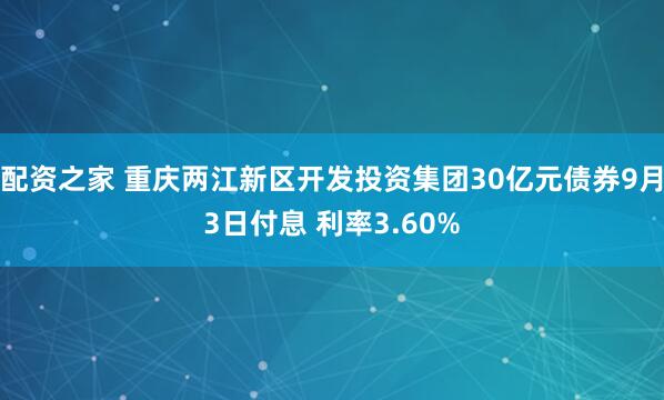 配资之家 重庆两江新区开发投资集团30亿元债券9月3日付息 利率3.60%