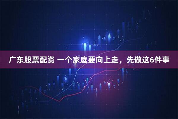 广东股票配资 一个家庭要向上走，先做这6件事