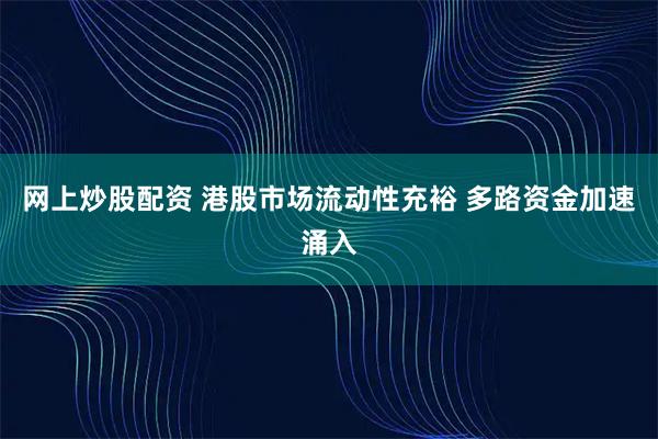 网上炒股配资 港股市场流动性充裕 多路资金加速涌入