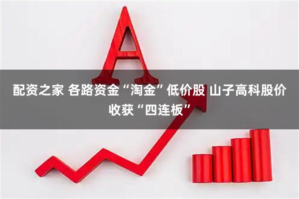 配资之家 各路资金“淘金”低价股 山子高科股价收获“四连板”