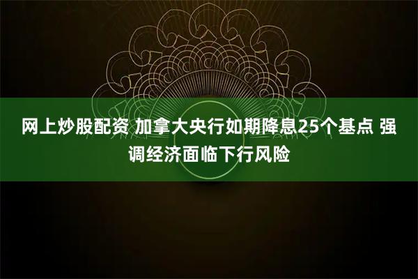 网上炒股配资 加拿大央行如期降息25个基点 强调经济面临下行风险