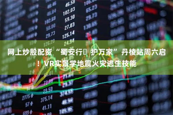 网上炒股配资 “蜀安行・护万家” 丹棱站周六启！VR实景学地震火灾逃生技能