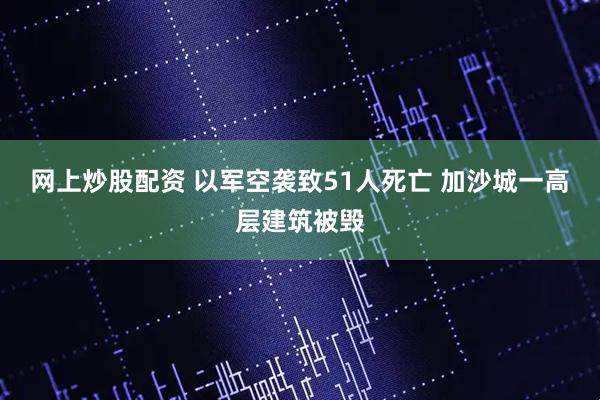 网上炒股配资 以军空袭致51人死亡 加沙城一高层建筑被毁