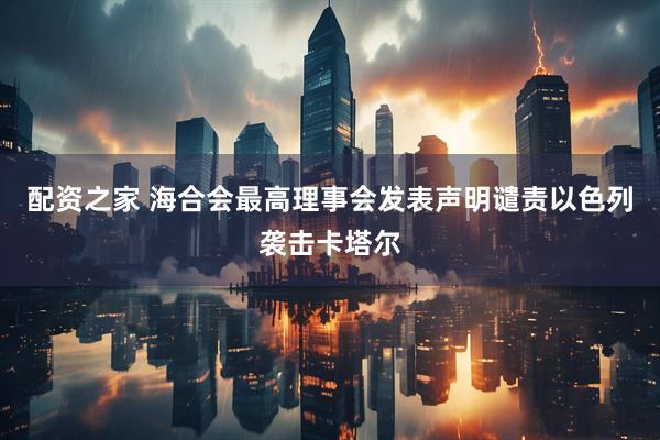配资之家 海合会最高理事会发表声明谴责以色列袭击卡塔尔