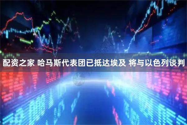 配资之家 哈马斯代表团已抵达埃及 将与以色列谈判