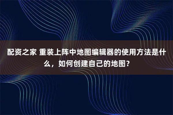 配资之家 重装上阵中地图编辑器的使用方法是什么，如何创建自己的地图？