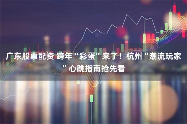 广东股票配资 跨年“彩蛋”来了！杭州“潮流玩家”心跳指南抢先看