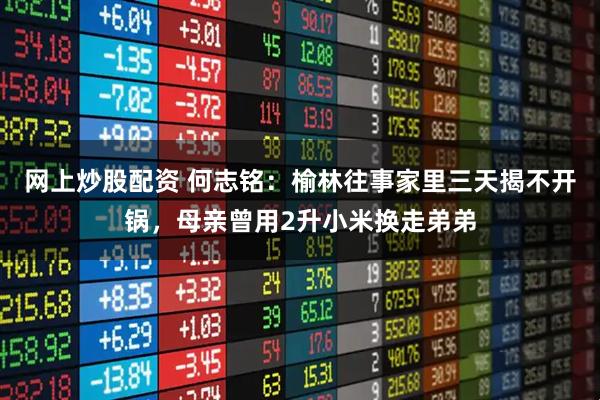 网上炒股配资 何志铭:榆林往事家里三天揭不开锅,母亲曾用2升小米换走弟弟