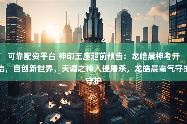 可靠配资平台 神印王座超前预告：龙皓晨神考开始，自创新世界，天谴之神入侵屠杀，龙皓晨霸气守护