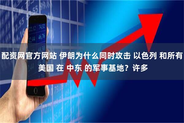 配资网官方网站 伊朗为什么同时攻击 以色列 和所有 美国 在 中东 的军事基地？许多