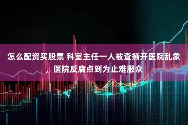 怎么配资买股票 科室主任一人被查撕开医院乱象，医院反腐点到为止难服众