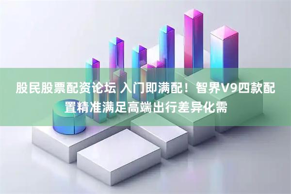 股民股票配资论坛 入门即满配！智界V9四款配置精准满足高端出行差异化需