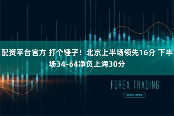 配资平台官方 打个锤子！北京上半场领先16分 下半场34-64净负上海30分