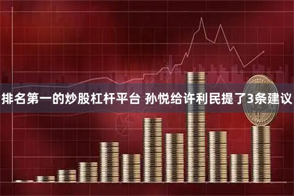 排名第一的炒股杠杆平台 孙悦给许利民提了3条建议