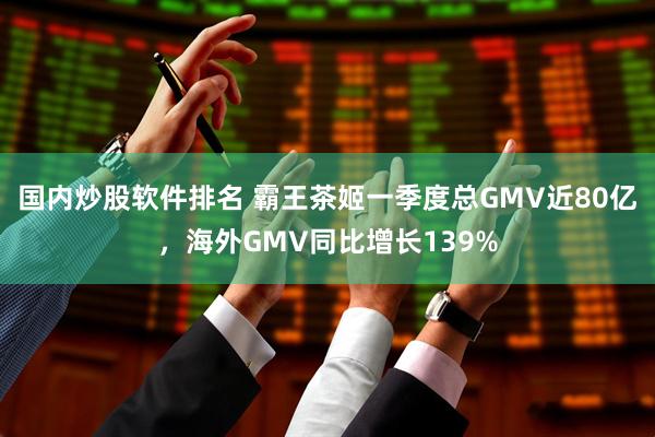 国内炒股软件排名 霸王茶姬一季度总GMV近80亿，海外GMV同比增长139%