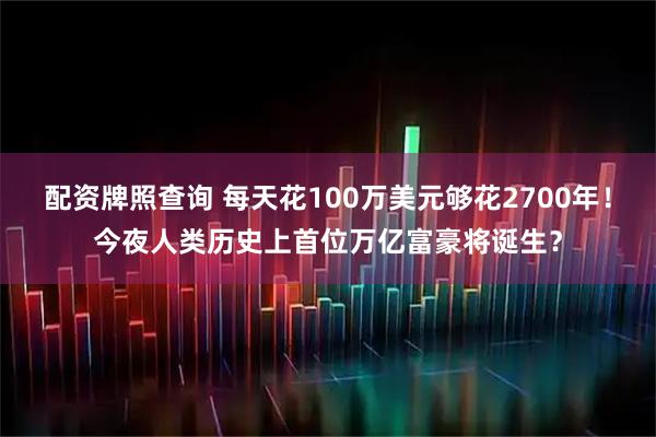 配资牌照查询 每天花100万美元够花2700年！今夜人类历史上首位万亿富豪将诞生？