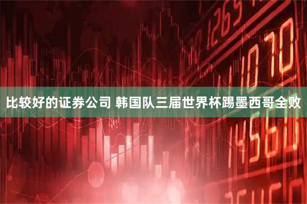 比较好的证券公司 韩国队三届世界杯踢墨西哥全败